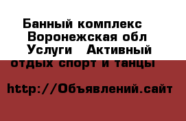 SPA- Банный комплекс  - Воронежская обл. Услуги » Активный отдых,спорт и танцы   